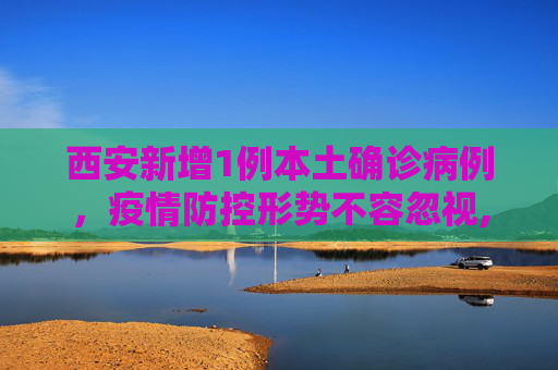 西安新增1例本土确诊病例，疫情防控形势不容忽视,西安增1例本土确诊病例