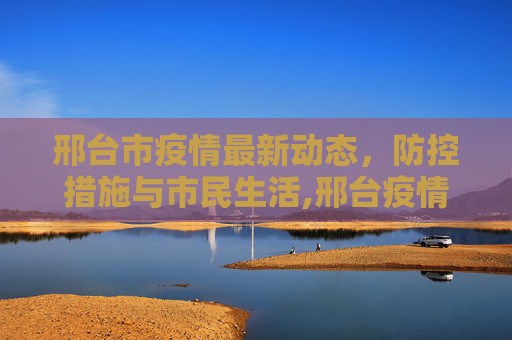 邢台市疫情最新动态，防控措施与市民生活,邢台疫情最新情况
