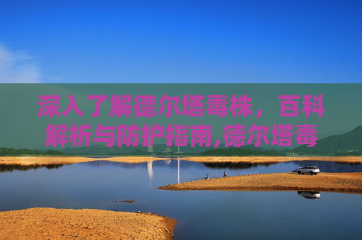 深入了解德尔塔毒株，百科解析与防护指南,德尔塔毒株百科