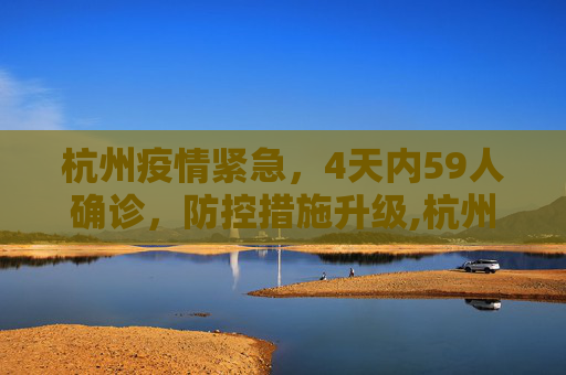 杭州疫情紧急，4天内59人确诊，防控措施升级,杭州4天确诊59人