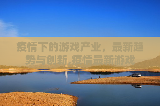 疫情下的游戏产业，最新趋势与创新,疫情最新游戏