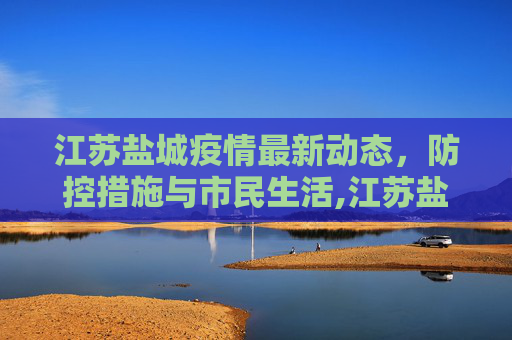 江苏盐城疫情最新动态，防控措施与市民生活,江苏盐城疫情最新消息