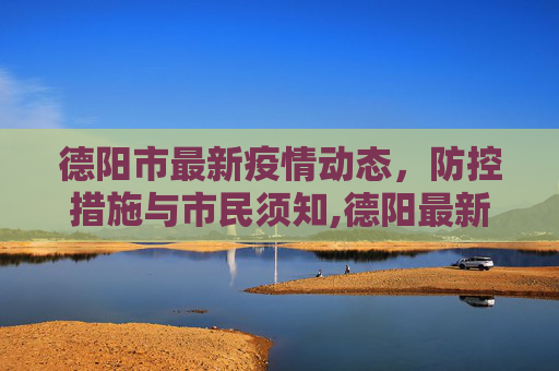 德阳市最新疫情动态，防控措施与市民须知,德阳最新疫情