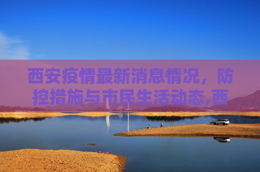 西安疫情最新消息情况，防控措施与市民生活动态,西安疫情最新消息情况