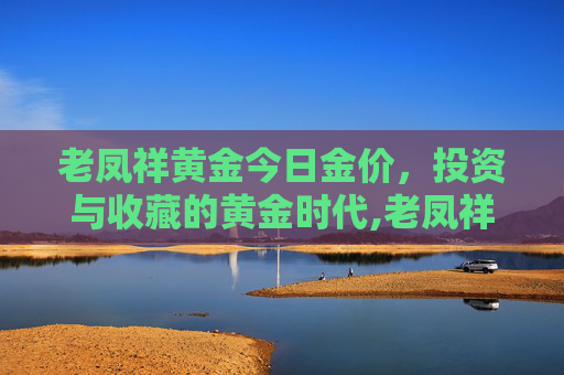老凤祥黄金今日金价，投资与收藏的黄金时代,老凤祥黄金今日金价