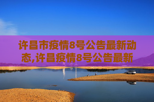 许昌市疫情8号公告最新动态,许昌疫情8号公告最新
