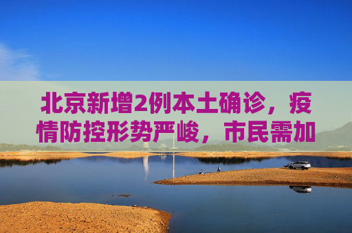 北京新增2例本土确诊，疫情防控形势严峻，市民需加强防护,关于北京新增2例本土确诊的信息