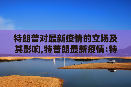 特朗普对最新疫情的立场及其影响,特普朗最新疫情:特朗普疫情最新情况