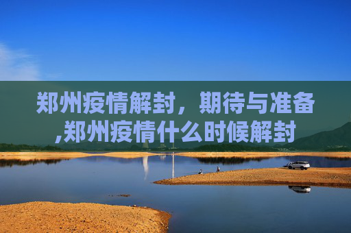 郑州疫情解封，期待与准备,郑州疫情什么时候解封