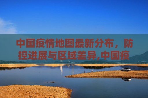 中国疫情地图最新分布，防控进展与区域差异,中国疫情地图最新分布
