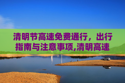 清明节高速免费通行，出行指南与注意事项,清明高速免费时间