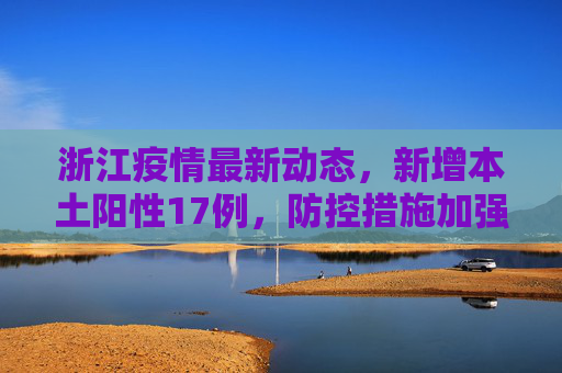 浙江疫情最新动态，新增本土阳性17例，防控措施加强,浙江新增本土阳性17例