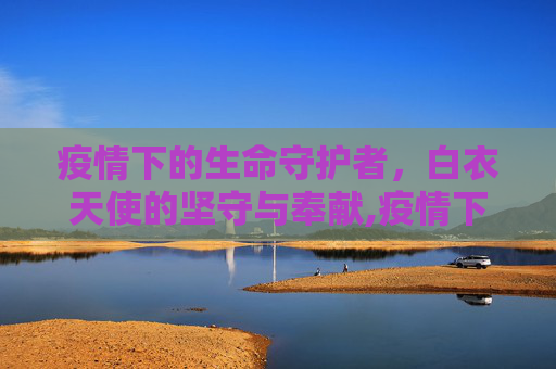 疫情下的生命守护者，白衣天使的坚守与奉献,疫情下的生命守护者