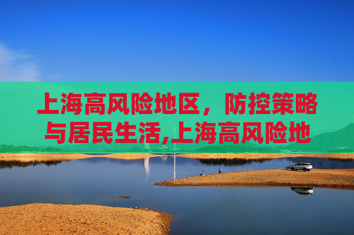 上海高风险地区，防控策略与居民生活,上海高风险地区