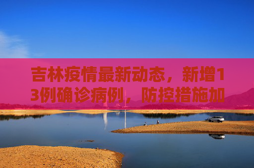 吉林疫情最新动态，新增13例确诊病例，防控措施加强,吉林新增13例确诊