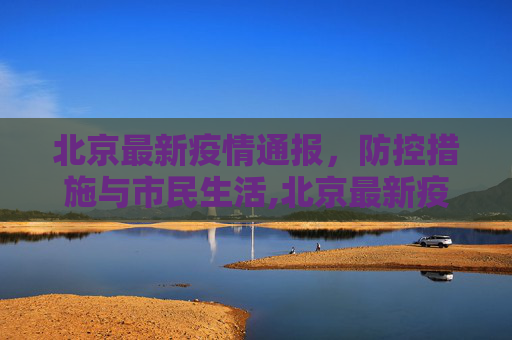 北京最新疫情通报，防控措施与市民生活,北京最新疫情通报