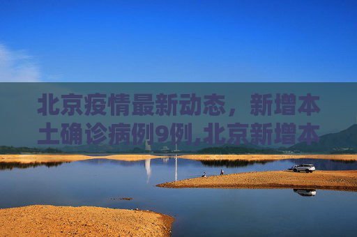 北京疫情最新动态，新增本土确诊病例9例,北京新增本土确诊病例9例