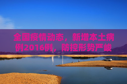 全国疫情动态，新增本土病例2016例，防控形势严峻,全国新增本土2016例