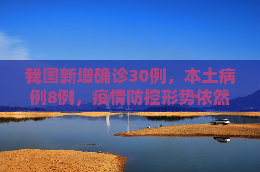 我国新增确诊30例，本土病例8例，疫情防控形势依然严峻,新增确诊30例本土8例