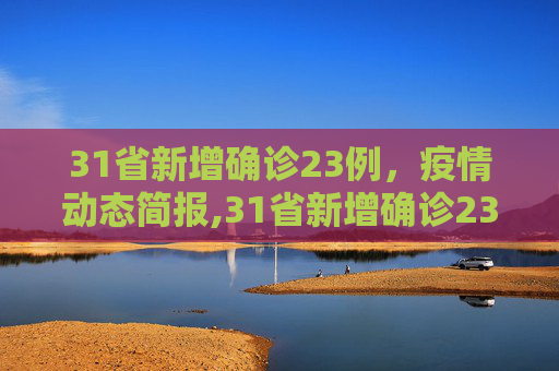 31省新增确诊23例，疫情动态简报,31省新增确诊23例的简单介绍