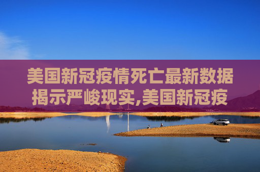 美国新冠疫情死亡最新数据揭示严峻现实,美国新冠疫情死亡最新