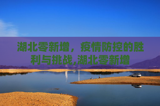 湖北零新增，疫情防控的胜利与挑战,湖北零新增