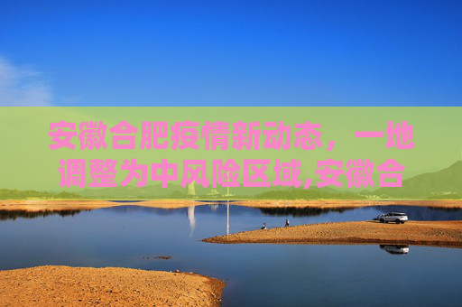 安徽合肥疫情新动态，一地调整为中风险区域,安徽合肥一地调整为中风险