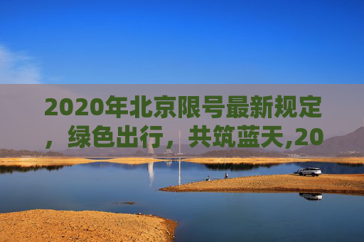 2020年北京限号最新规定，绿色出行，共筑蓝天,2020年北京限号最新规定