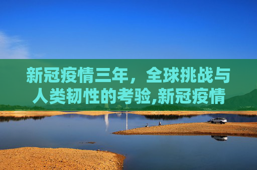 新冠疫情三年，全球挑战与人类韧性的考验,新冠疫情三年