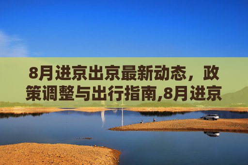 8月进京出京最新动态，政策调整与出行指南,8月进京出京最新消息