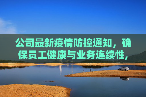 公司最新疫情防控通知，确保员工健康与业务连续性,疫情防控通知公司最新