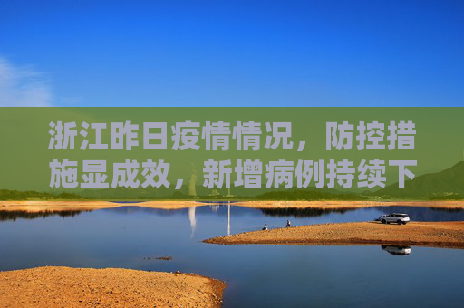 浙江昨日疫情情况，防控措施显成效，新增病例持续下降,浙江昨日疫情情况