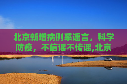 北京新增病例系谣言，科学防疫，不信谣不传谣,北京新增病例系谣言