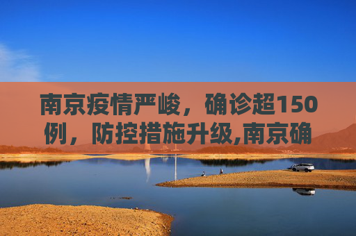南京疫情严峻，确诊超150例，防控措施升级,南京确诊超150例