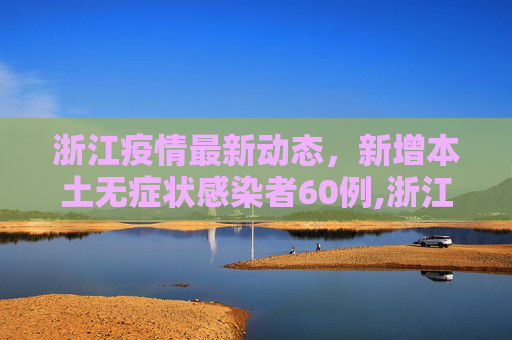 浙江疫情最新动态，新增本土无症状感染者60例,浙江新增本土无症状60例