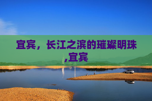 宜宾，长江之滨的璀璨明珠,宜宾