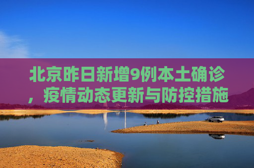 北京昨日新增9例本土确诊，疫情动态更新与防控措施,北京昨日新增9例本土确诊