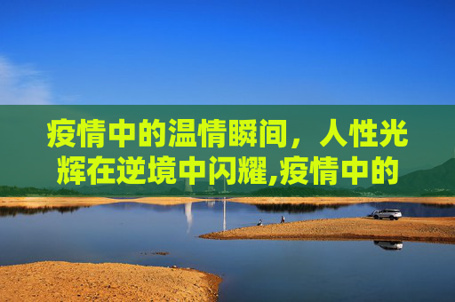 疫情中的温情瞬间，人性光辉在逆境中闪耀,疫情中的温情瞬间
