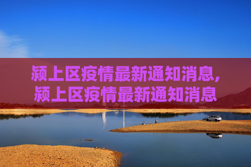 颍上区疫情最新通知消息,颍上区疫情最新通知消息