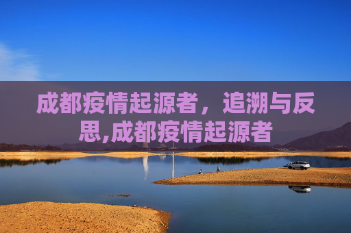 成都疫情起源者，追溯与反思,成都疫情起源者