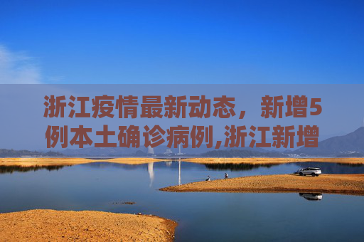 浙江疫情最新动态，新增5例本土确诊病例,浙江新增5例本土确诊病例
