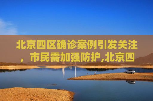 北京四区确诊案例引发关注，市民需加强防护,北京四区已现确诊