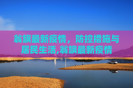 翁旗最新疫情，防控措施与居民生活,翁旗最新疫情