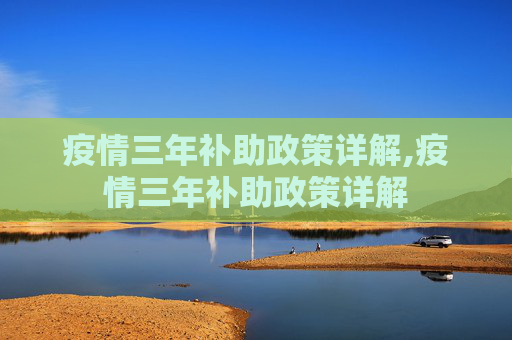 疫情三年补助政策详解,疫情三年补助政策详解