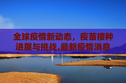 全球疫情新动态，疫苗接种进展与挑战,最新疫情消息疫苗