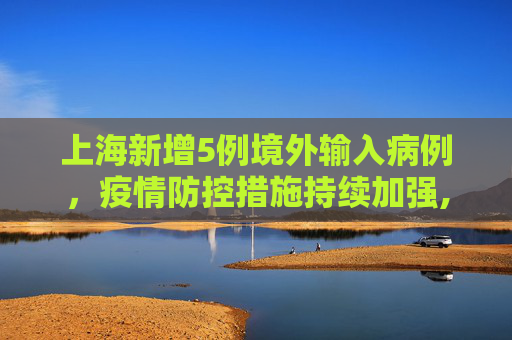 上海新增5例境外输入病例，疫情防控措施持续加强,上海新增5例境外输入