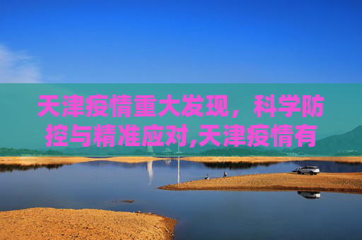 天津疫情重大发现，科学防控与精准应对,天津疫情有重大发现