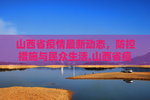 山西省疫情最新动态，防控措施与民众生活,山西省疫情最新消息