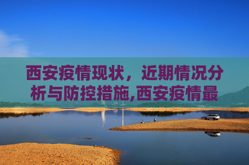 西安疫情现状，近期情况分析与防控措施,西安疫情最近严重吗