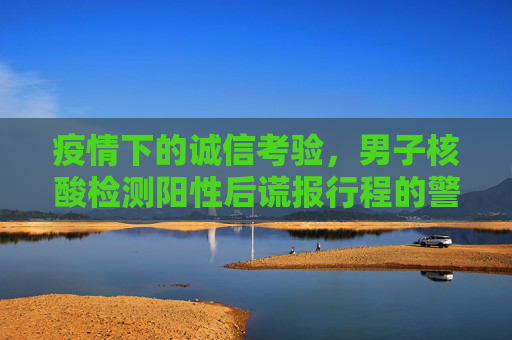 疫情下的诚信考验，男子核酸检测阳性后谎报行程的警示,男子核酸检测阳性后谎报行程